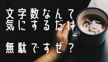 文字数ばっか気にして、中身が疎かになっていませんか？