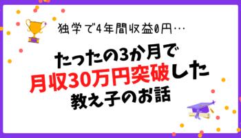 【4年間独学で収益0円】3か月で月収30万円突破した、教え子のお話